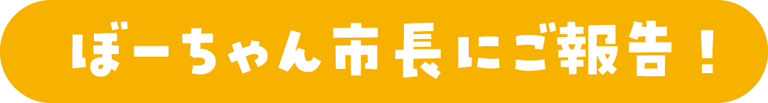 ぼーちゃん市長にご報告！